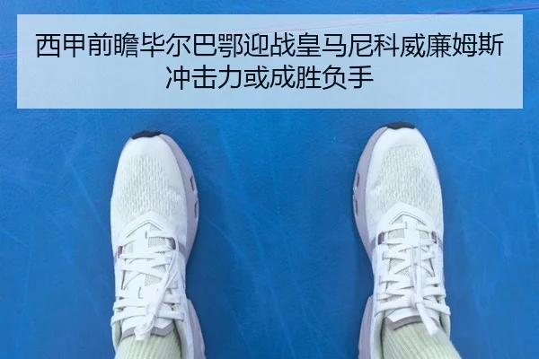 西甲前瞻毕尔巴鄂迎战皇马尼科威廉姆斯冲击力或成胜负手